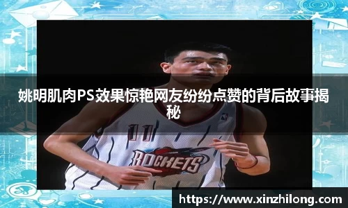 姚明肌肉PS效果惊艳网友纷纷点赞的背后故事揭秘