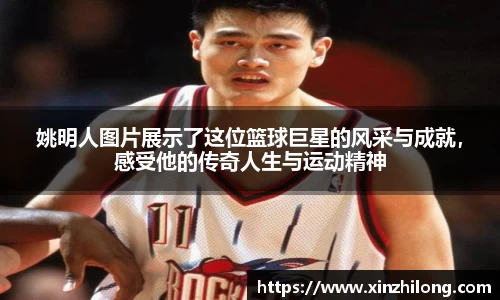姚明人图片展示了这位篮球巨星的风采与成就，感受他的传奇人生与运动精神