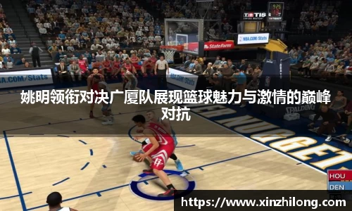 姚明领衔对决广厦队展现篮球魅力与激情的巅峰对抗