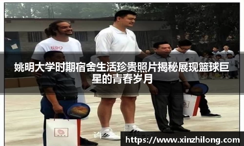 姚明大学时期宿舍生活珍贵照片揭秘展现篮球巨星的青春岁月