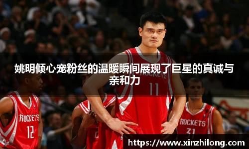 姚明倾心宠粉丝的温暖瞬间展现了巨星的真诚与亲和力