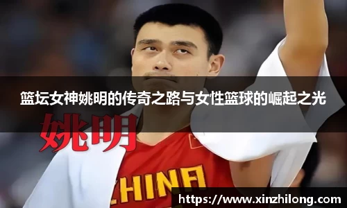 篮坛女神姚明的传奇之路与女性篮球的崛起之光