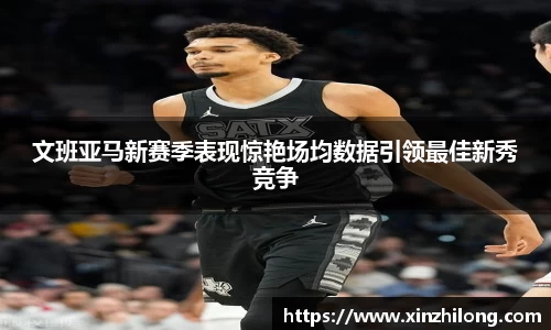 文班亚马新赛季表现惊艳场均数据引领最佳新秀竞争