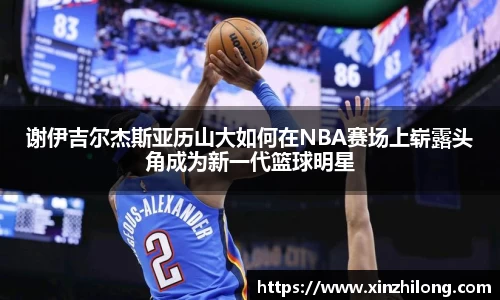 谢伊吉尔杰斯亚历山大如何在NBA赛场上崭露头角成为新一代篮球明星