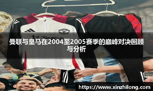 曼联与皇马在2004至2005赛季的巅峰对决回顾与分析